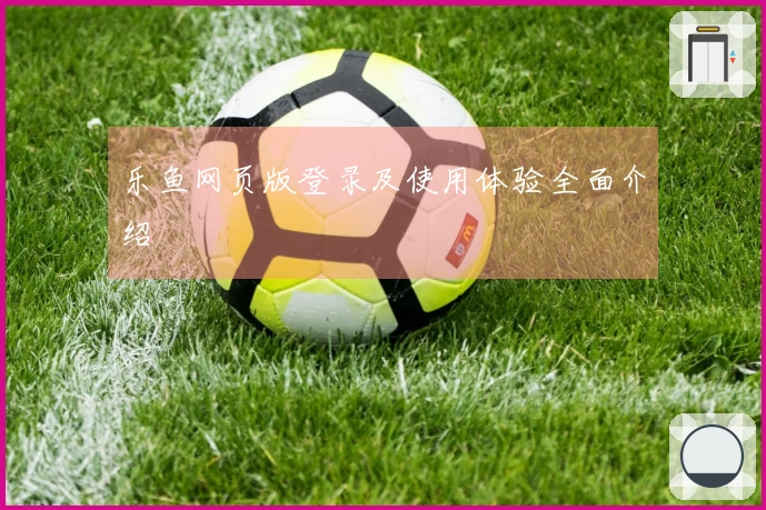 乐鱼网页版登录及使用体验全面介绍