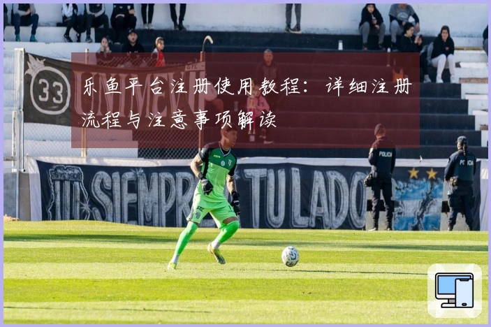 乐鱼平台注册使用教程：详细注册流程与注意事项解读