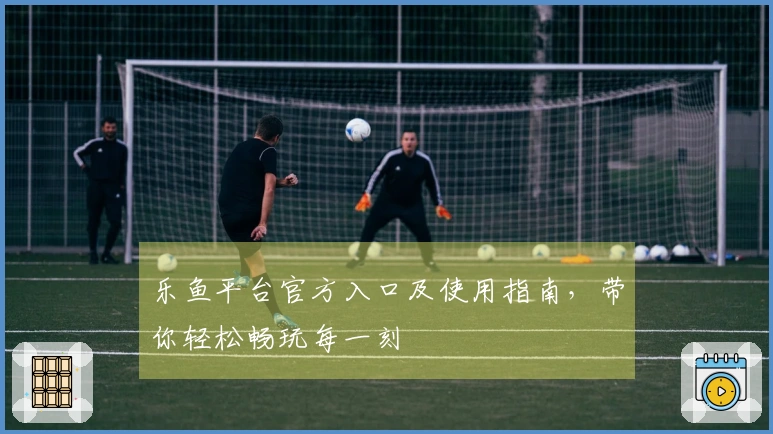 乐鱼平台官方入口及使用指南,带你轻松畅玩每一刻