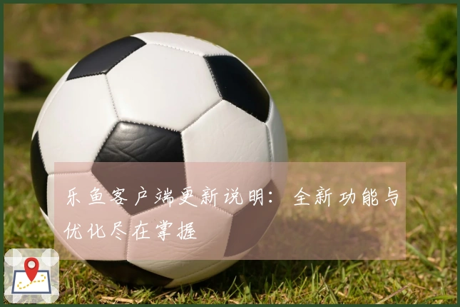 乐鱼客户端更新说明：全新功能与优化尽在掌握