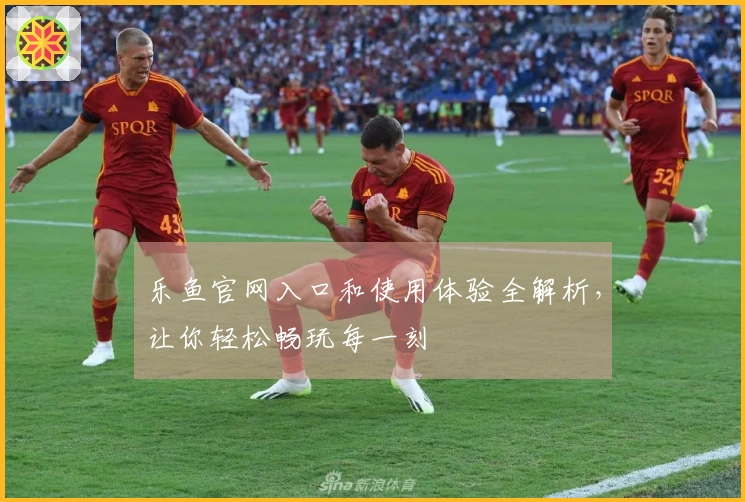 乐鱼官网入口和使用体验全解析，让你轻松畅玩每一刻