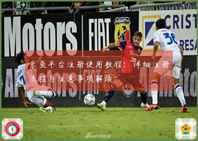 乐鱼平台注册使用教程：详细注册流程与注意事项解读