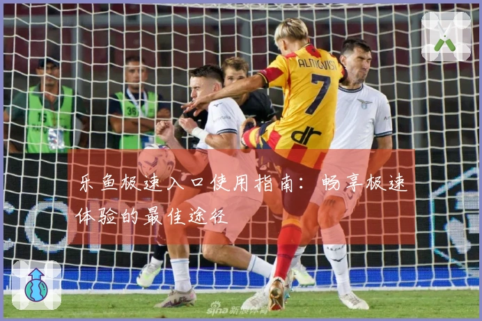 乐鱼极速入口使用指南：畅享极速体验的最佳途径