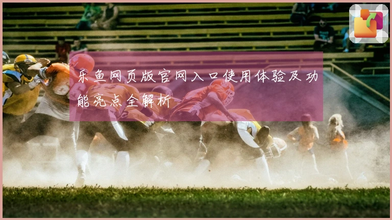 乐鱼网页版官网入口使用体验及功能亮点全解析