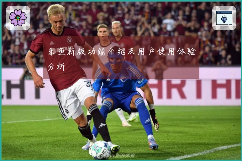 乐鱼新版功能介绍及用户使用体验分析