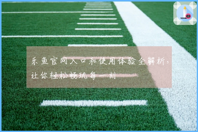 乐鱼官网入口和使用体验全解析，让你轻松畅玩每一刻