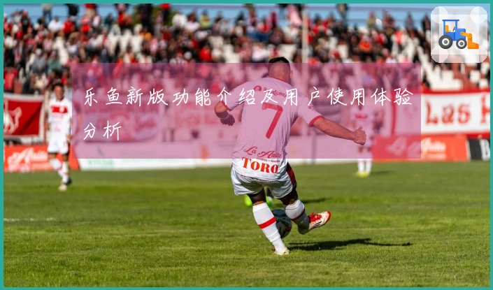 乐鱼新版功能介绍及用户使用体验分析