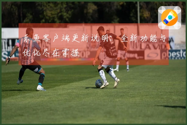 乐鱼客户端更新说明：全新功能与优化尽在掌握