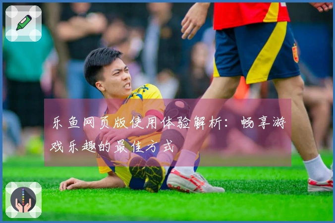 乐鱼网页版使用体验解析：畅享游戏乐趣的最佳方式