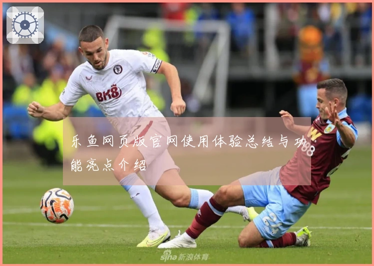 乐鱼网页版官网使用体验总结与功能亮点介绍