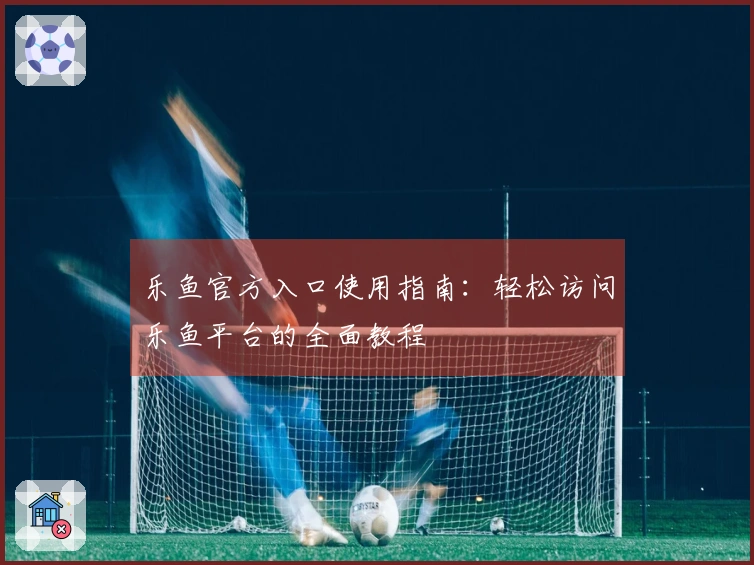 乐鱼官方入口使用指南：轻松访问乐鱼平台的全面教程