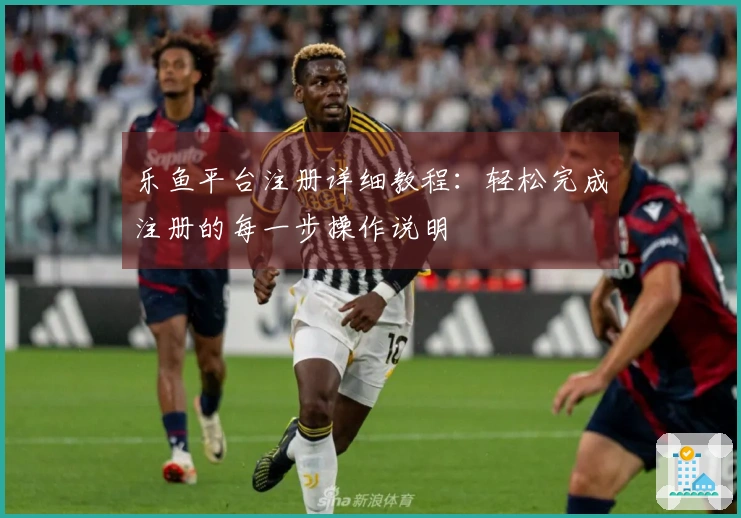 乐鱼平台注册详细教程：轻松完成注册的每一步操作说明