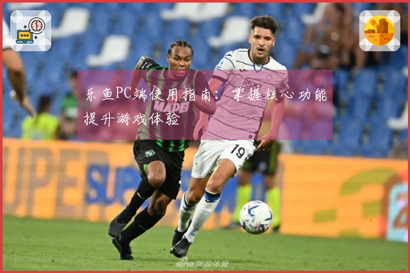 乐鱼PC端使用指南：掌握核心功能提升游戏体验