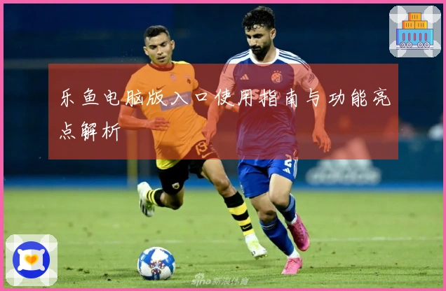 乐鱼电脑版入口使用指南与功能亮点解析