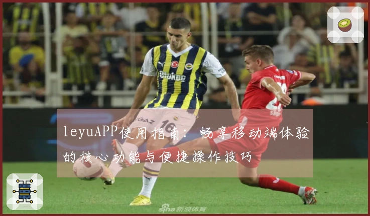 leyuAPP使用指南：畅享移动端体验的核心功能与便捷操作技巧